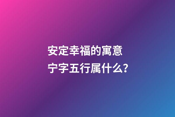 安定幸福的寓意 宁字五行属什么？